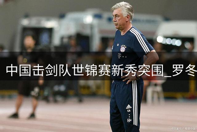 中国击剑队世锦赛新秀突围 罗冬灵详解奥运备战新布局