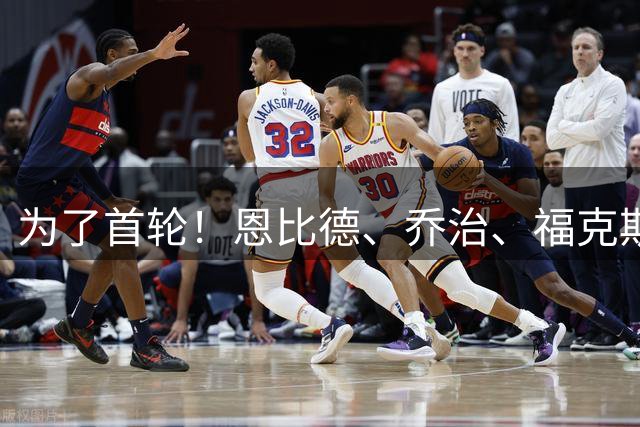为了首轮！恩比德、乔治、福克斯，快船都要了！