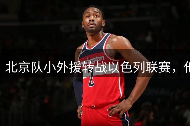 北京队小外援转战以色列联赛，他们损失了一员关键先生？