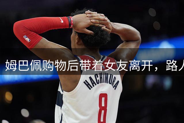 姆巴佩购物后带着女友离开，路人围堵拍照起哄