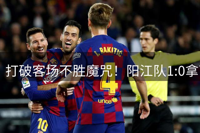 打破客场不胜魔咒！阳江队1:0拿下“必赢”关键战