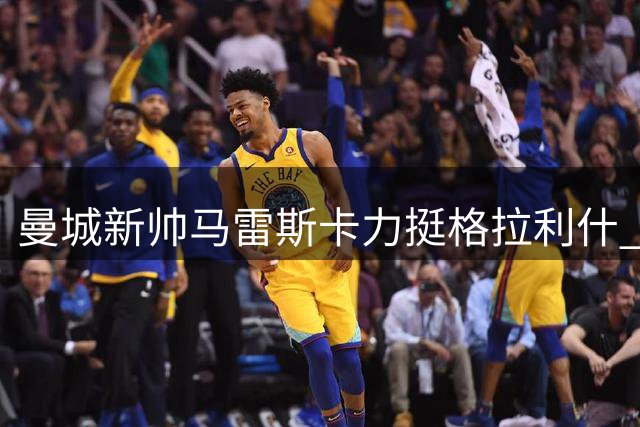 曼城新帅马雷斯卡力挺格拉利什 亚洲行成留队风向标