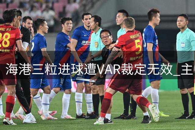 海港三粒进球遭VAR裁定无效 主帅：错失第四球致败局遗憾难平