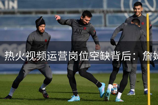 热火视频运营岗位空缺背后：詹姆斯乌龙事件引发人事变动