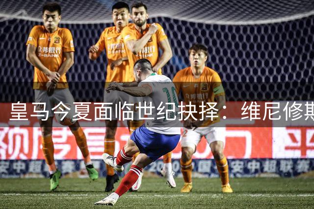 皇马今夏面临世纪抉择：维尼修斯去留牵动西甲格局