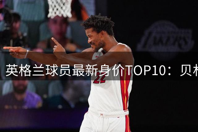 英格兰球员最新身价TOP10：贝林1.6亿欧领衔，6人身价过亿