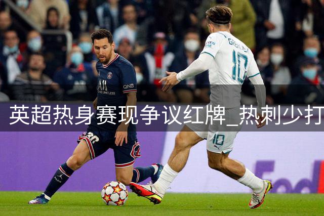 英超热身赛现争议红牌 热刺少打1人仍绝杀切尔西