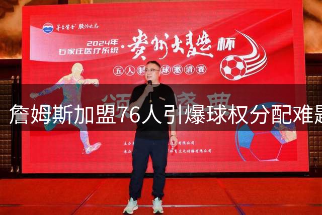 詹姆斯加盟76人引爆球权分配难题 三大核心使用率均列联盟前25