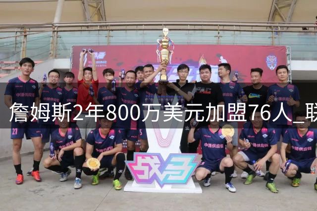 詹姆斯2年800万美元加盟76人 联手大帝+马克西+布朗