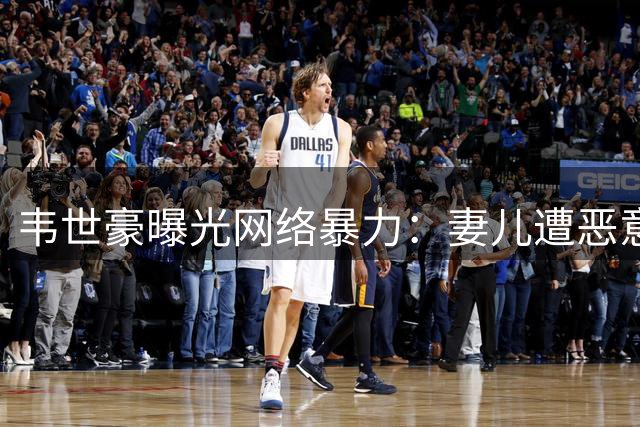 韦世豪曝光网络暴力：妻儿遭恶意攻击