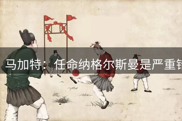 马加特：任命纳格尔斯曼是严重错误，克洛普到来后氛围会不同