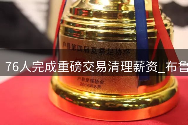 76人完成重磅交易清理薪资 布鲁姆+次轮签换来现金储备